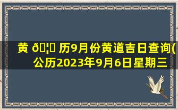 黄 🦋 历9月份黄道吉日查询(公历2023年9月6日星期三 🌼 )